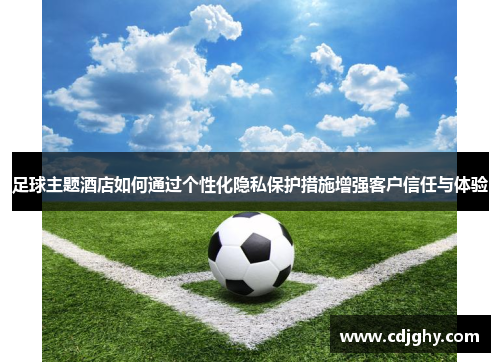 足球主题酒店如何通过个性化隐私保护措施增强客户信任与体验